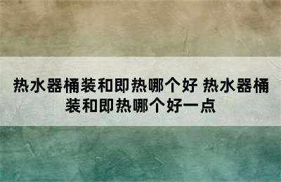 热水器桶装和即热哪个好 热水器桶装和即热哪个好一点